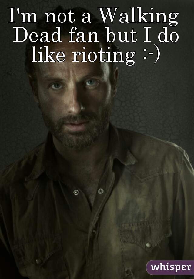 I'm not a Walking Dead fan but I do like rioting :-)
