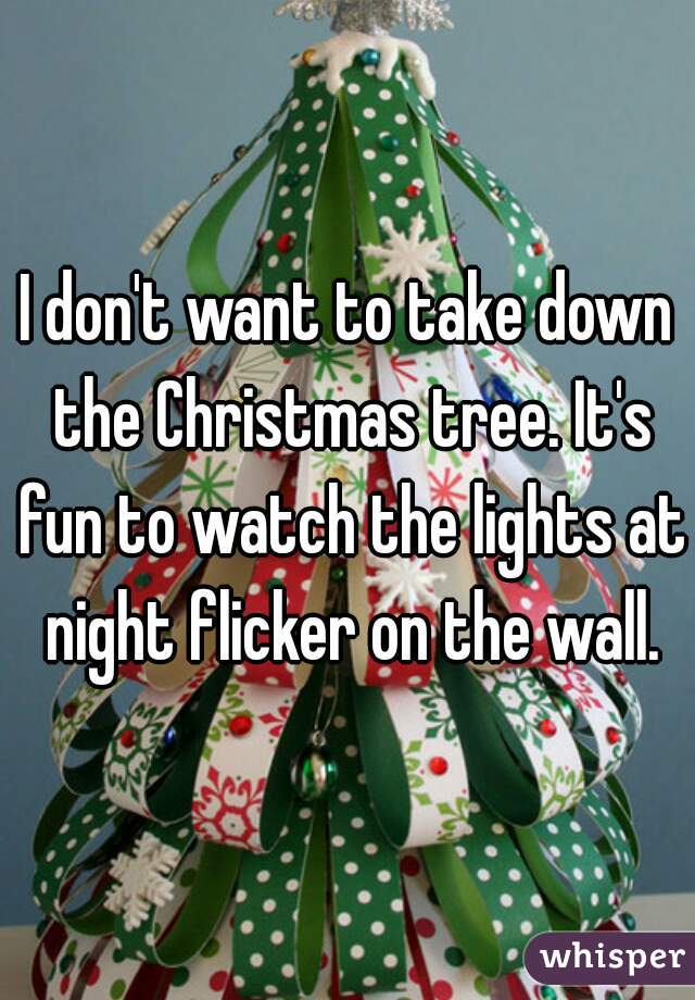 I don't want to take down the Christmas tree. It's fun to watch the lights at night flicker on the wall.