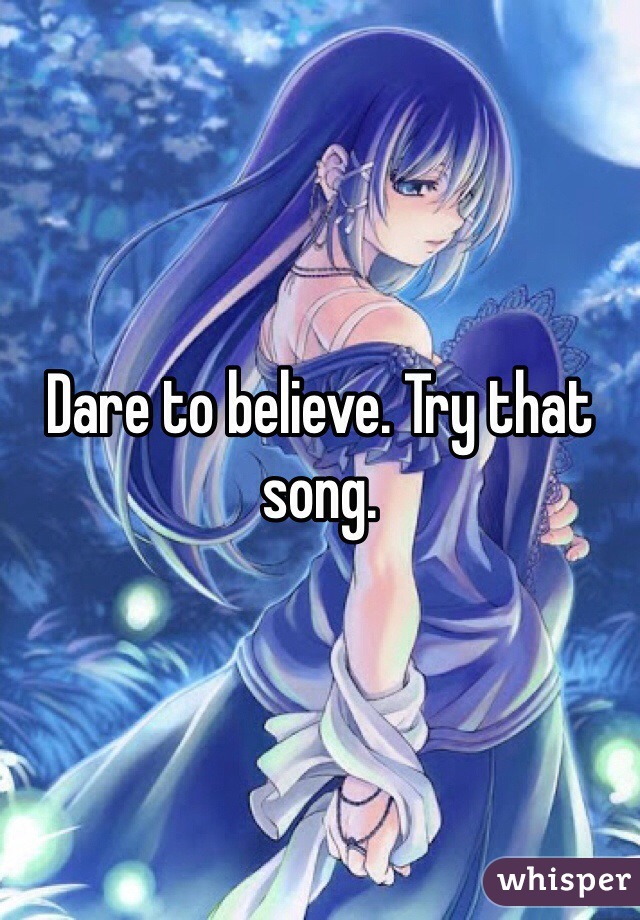 Dare to believe. Try that song. 