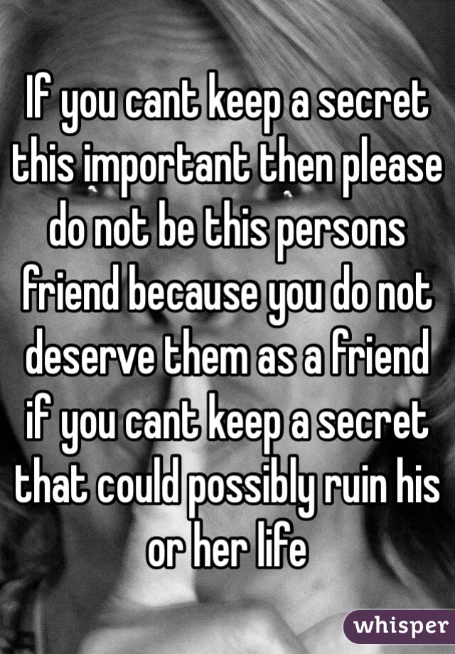 If you cant keep a secret this important then please do not be this persons friend because you do not deserve them as a friend if you cant keep a secret that could possibly ruin his or her life