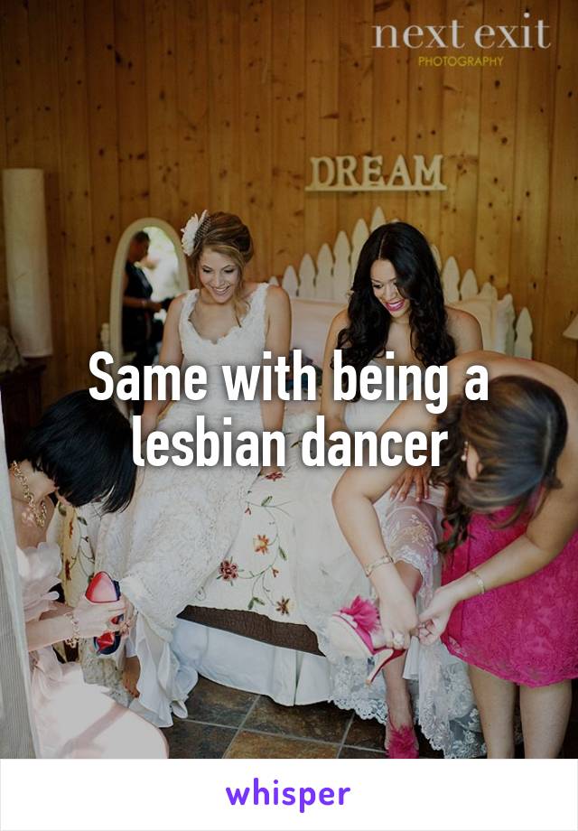 Same with being a lesbian dancer