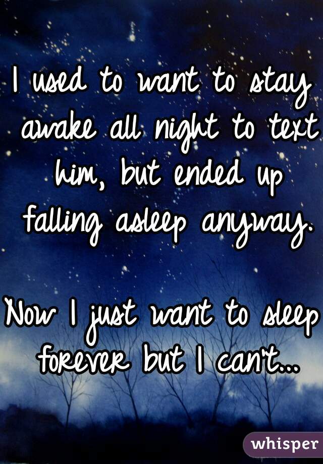 I used to want to stay awake all night to text him, but ended up falling asleep anyway.

Now I just want to sleep forever but I can't...