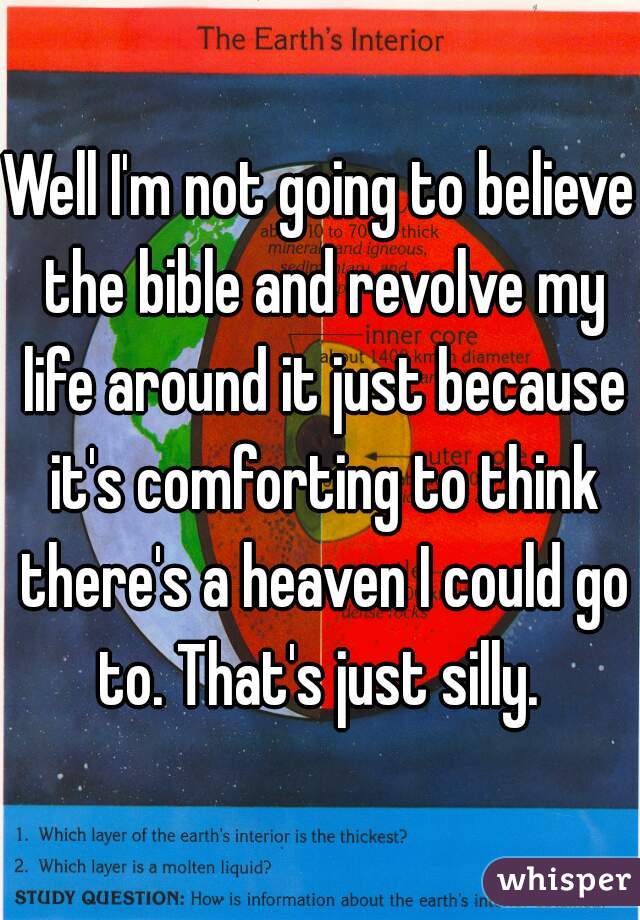 Well I'm not going to believe the bible and revolve my life around it just because it's comforting to think there's a heaven I could go to. That's just silly. 