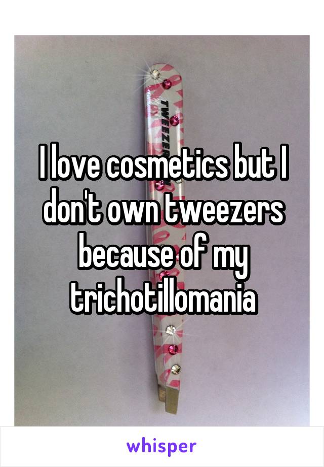 I love cosmetics but I don't own tweezers because of my trichotillomania