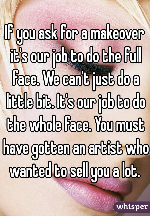 If you ask for a makeover it's our job to do the full face. We can't just do a little bit. It's our job to do the whole face. You must have gotten an artist who wanted to sell you a lot. 