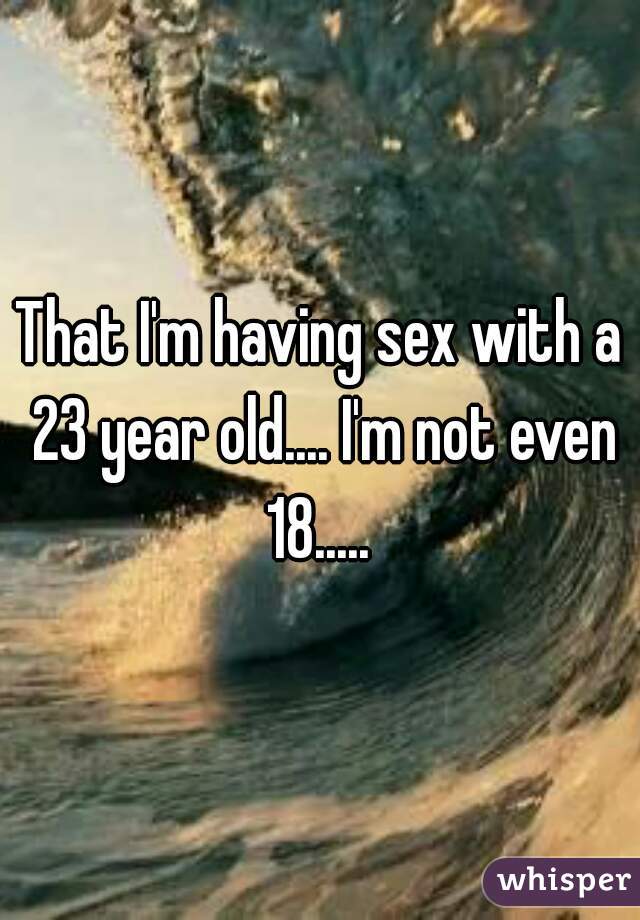That I'm having sex with a 23 year old.... I'm not even 18..... 