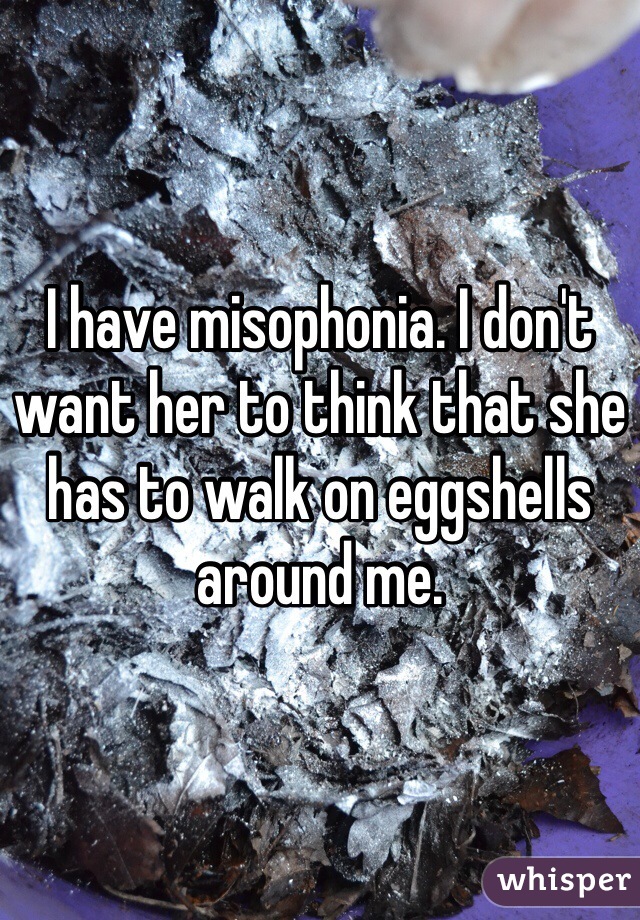 I have misophonia. I don't want her to think that she has to walk on eggshells around me.