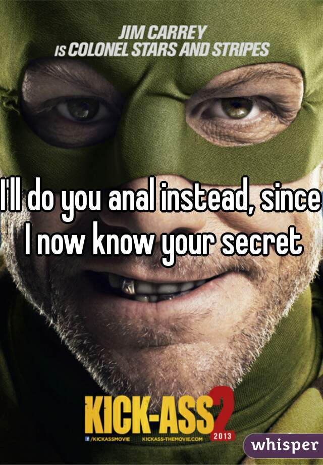I'll do you anal instead, since I now know your secret