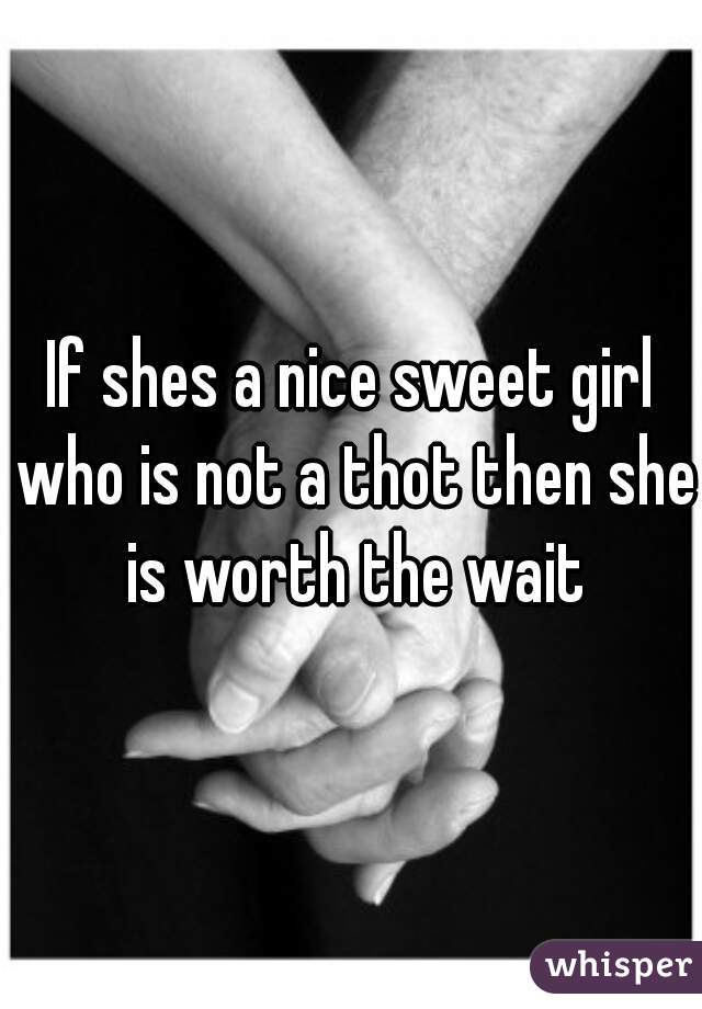 If shes a nice sweet girl who is not a thot then she is worth the wait