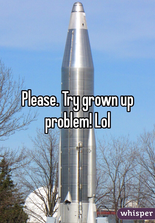 Please. Try grown up problem! Lol