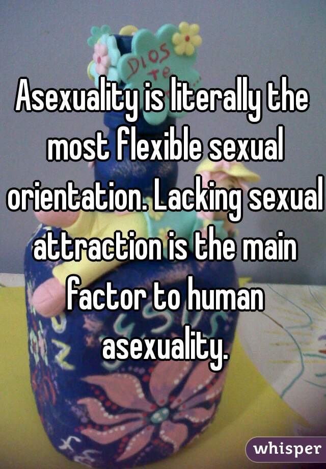 Asexuality is literally the most flexible sexual orientation. Lacking sexual attraction is the main factor to human asexuality.