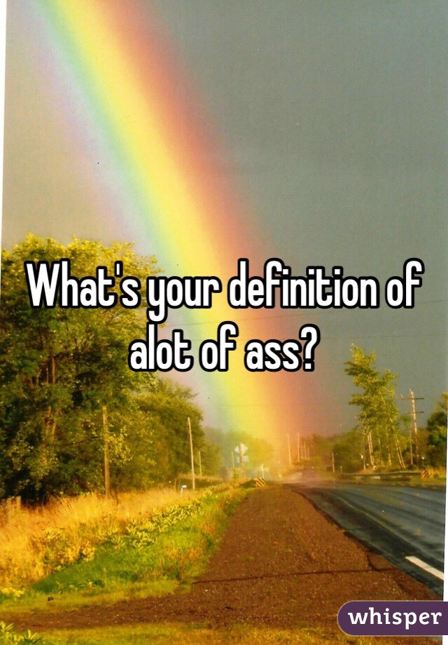 What's your definition of alot of ass? 