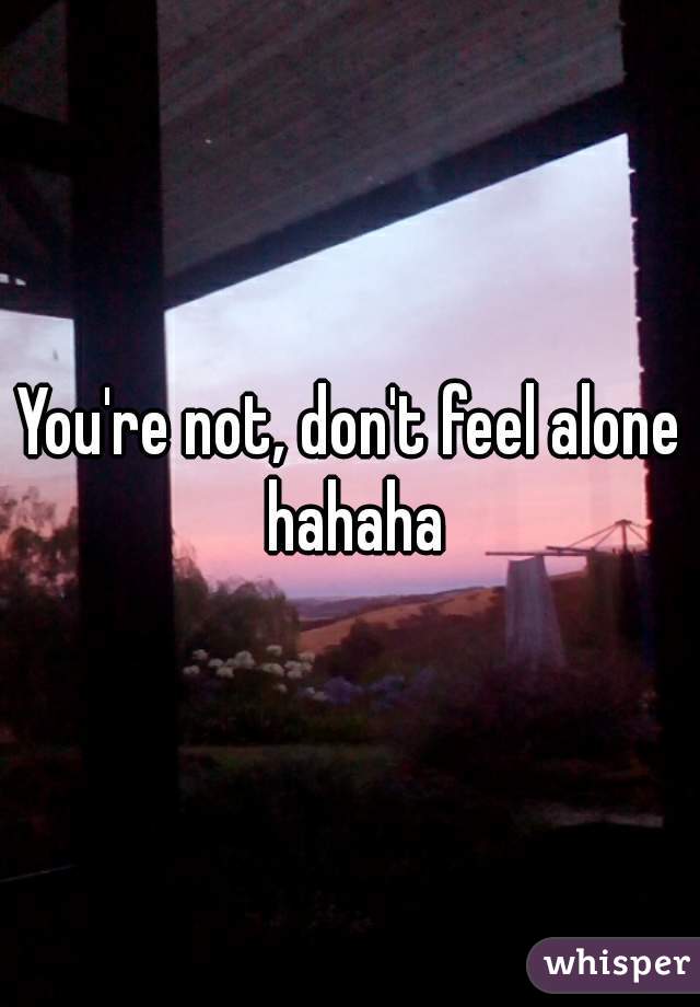 You're not, don't feel alone hahaha