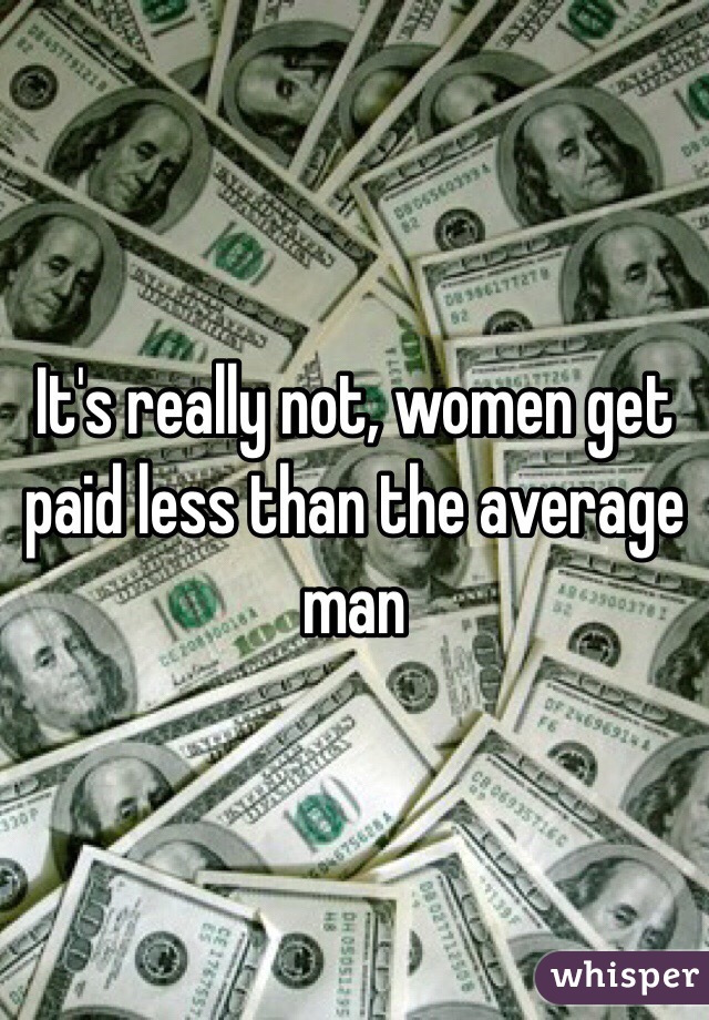 It's really not, women get paid less than the average man 