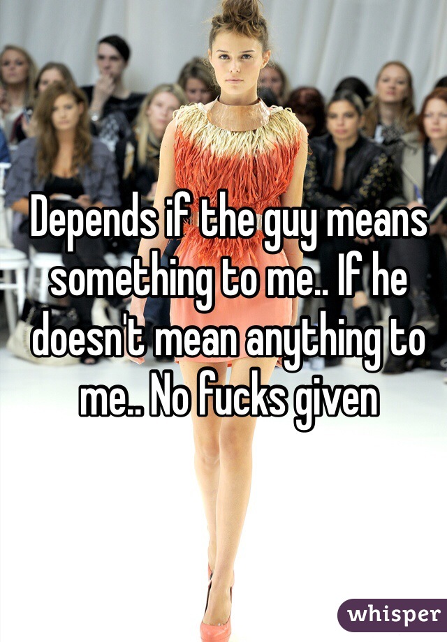 Depends if the guy means something to me.. If he doesn't mean anything to me.. No fucks given 