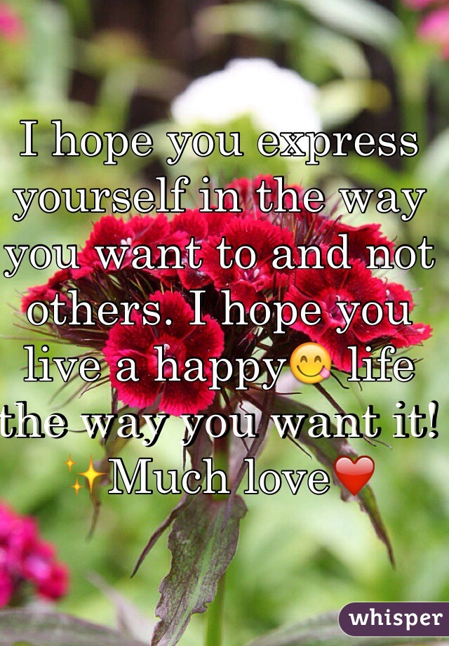 I hope you express yourself in the way you want to and not others. I hope you live a happy😋 life the way you want it! 
✨Much love❤️