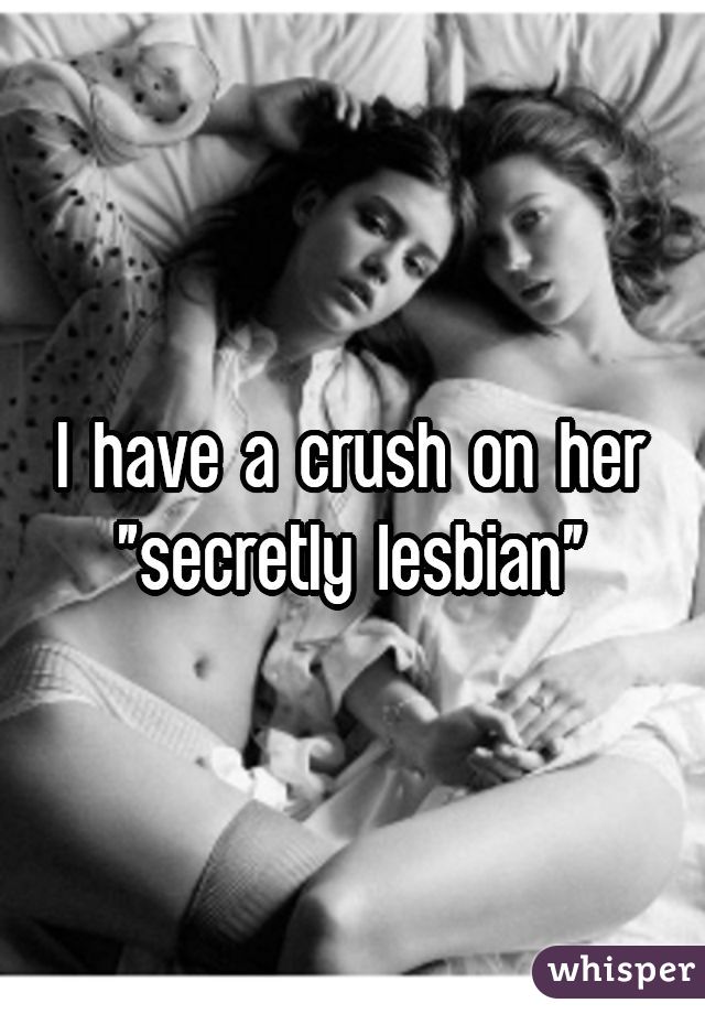 I have a crush on her
"secretly lesbian"