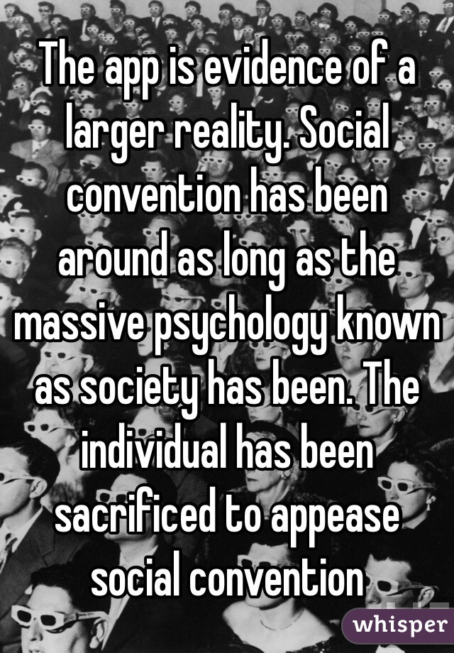 The app is evidence of a larger reality. Social convention has been around as long as the massive psychology known as society has been. The individual has been sacrificed to appease social convention