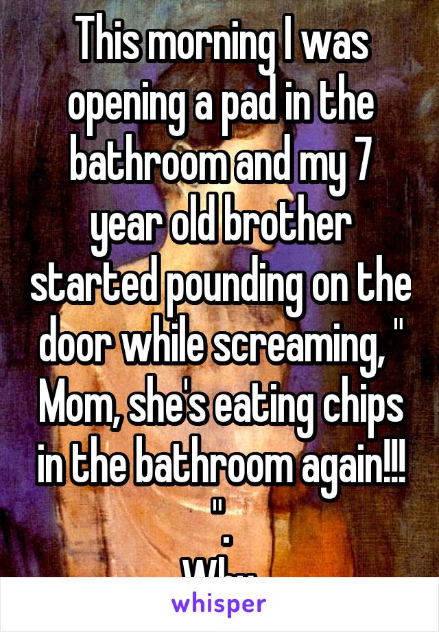This morning I was opening a pad in the bathroom and my 7 year old brother started pounding on the door while screaming, " Mom, she's eating chips in the bathroom again!!! ".
Why.