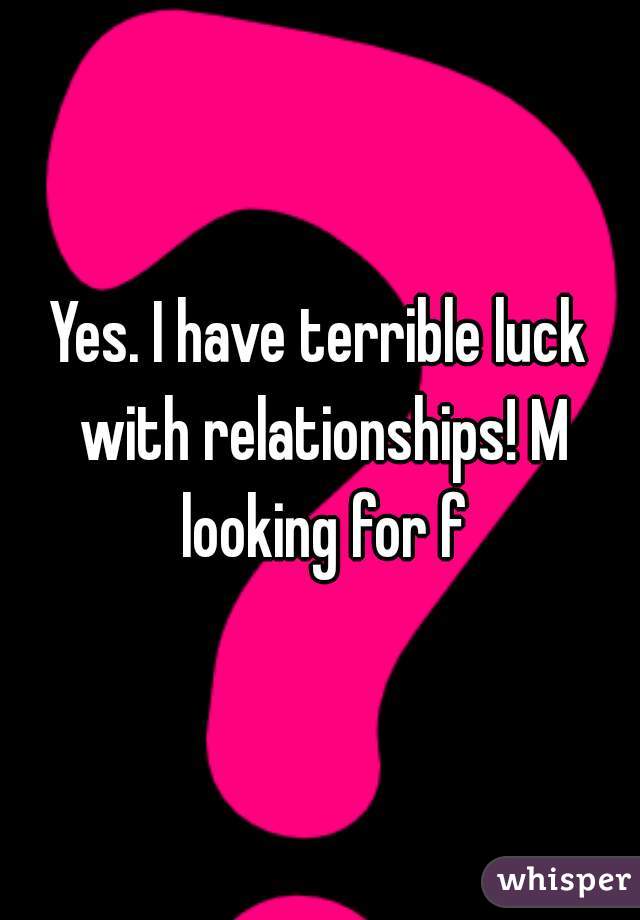 Yes. I have terrible luck with relationships! M looking for f