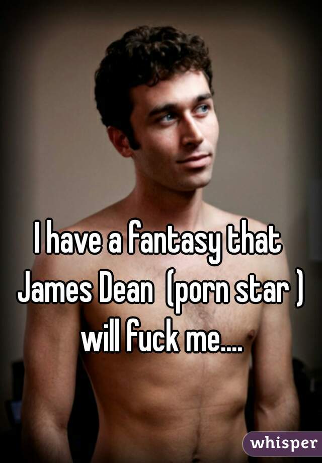 I have a fantasy that James Dean  (porn star ) will fuck me....