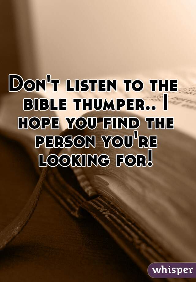 Don't listen to the bible thumper.. I hope you find the person you're looking for!