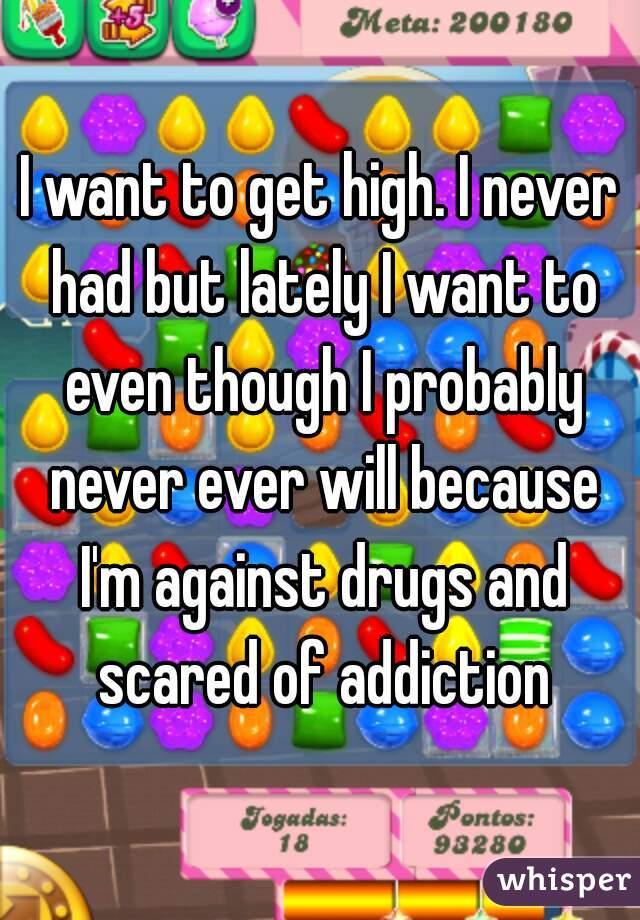 I want to get high. I never had but lately I want to even though I probably never ever will because I'm against drugs and scared of addiction