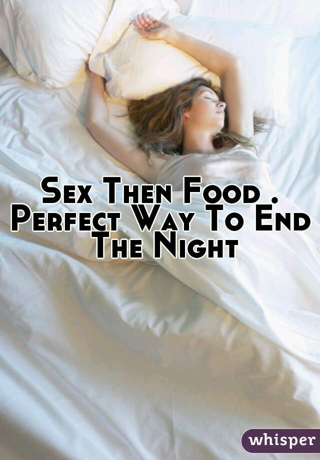 Sex Then Food .
Perfect Way To End The Night