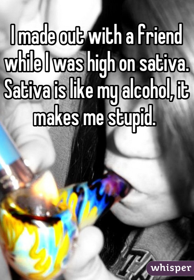 I made out with a friend while I was high on sativa. Sativa is like my alcohol, it makes me stupid. 