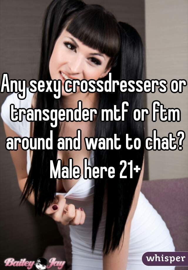Any sexy crossdressers or transgender mtf or ftm around and want to chat? Male here 21+
