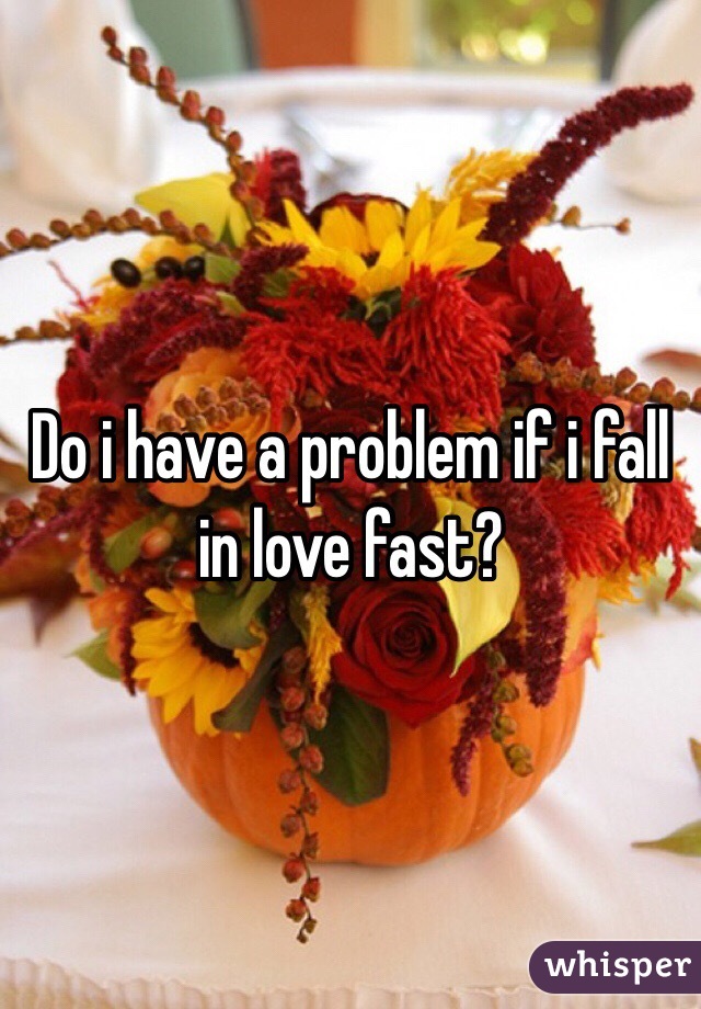 Do i have a problem if i fall in love fast?