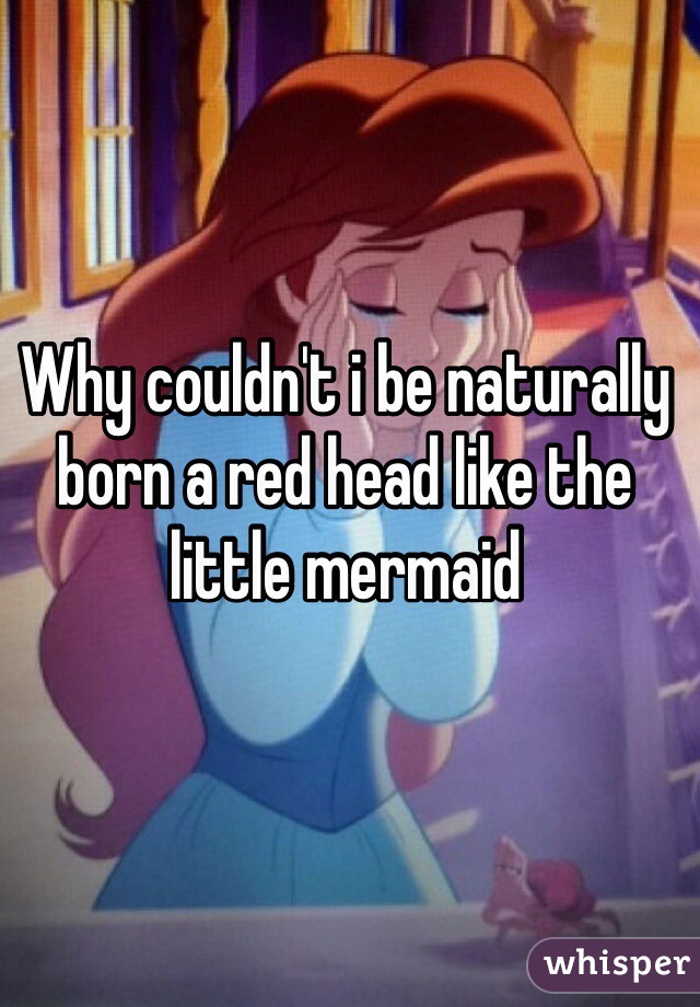 Why couldn't i be naturally born a red head like the little mermaid 