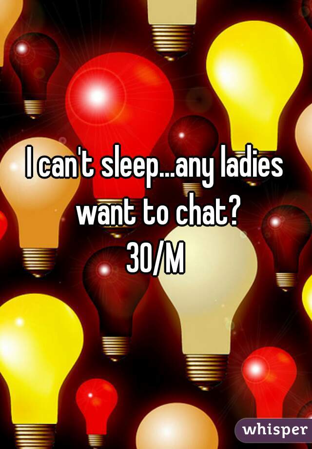 I can't sleep...any ladies want to chat?
30/M