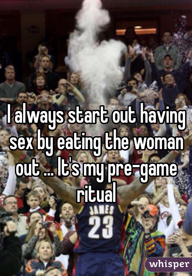 I always start out having sex by eating the woman out ... It's my pre-game ritual 