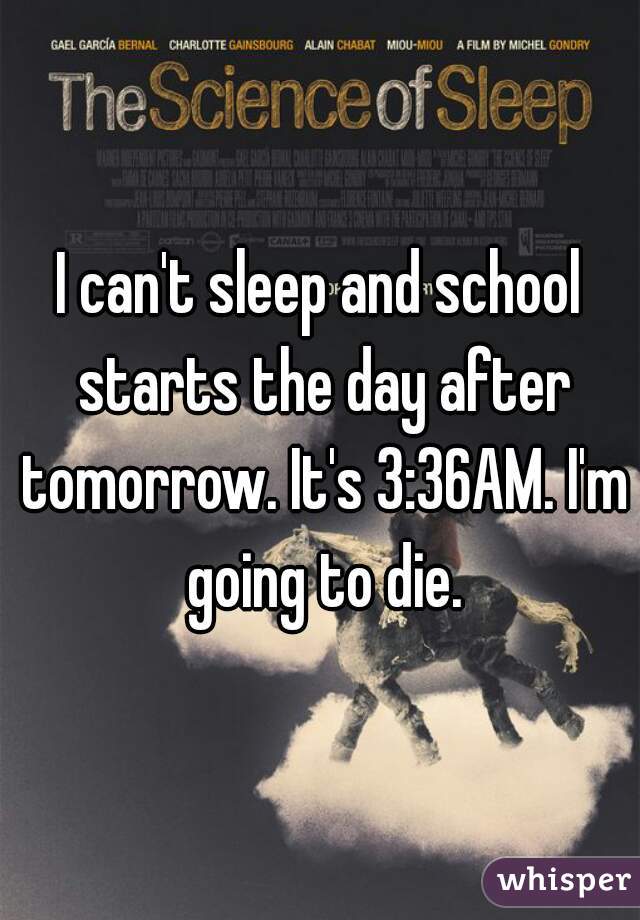 I can't sleep and school starts the day after tomorrow. It's 3:36AM. I'm going to die.