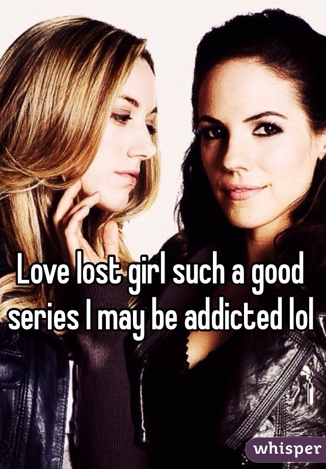 Love lost girl such a good series I may be addicted lol