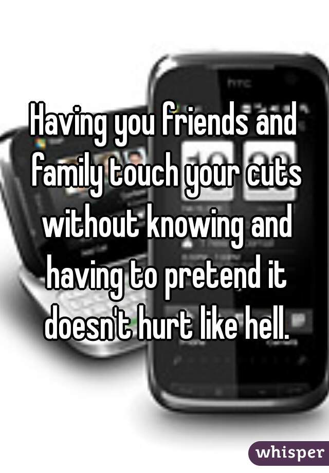 Having you friends and family touch your cuts without knowing and having to pretend it doesn't hurt like hell.