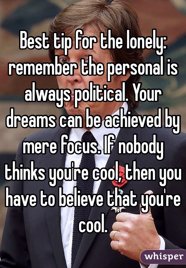 Best tip for the lonely: remember the personal is always political. Your dreams can be achieved by mere focus. If nobody thinks you're cool, then you have to believe that you're cool.