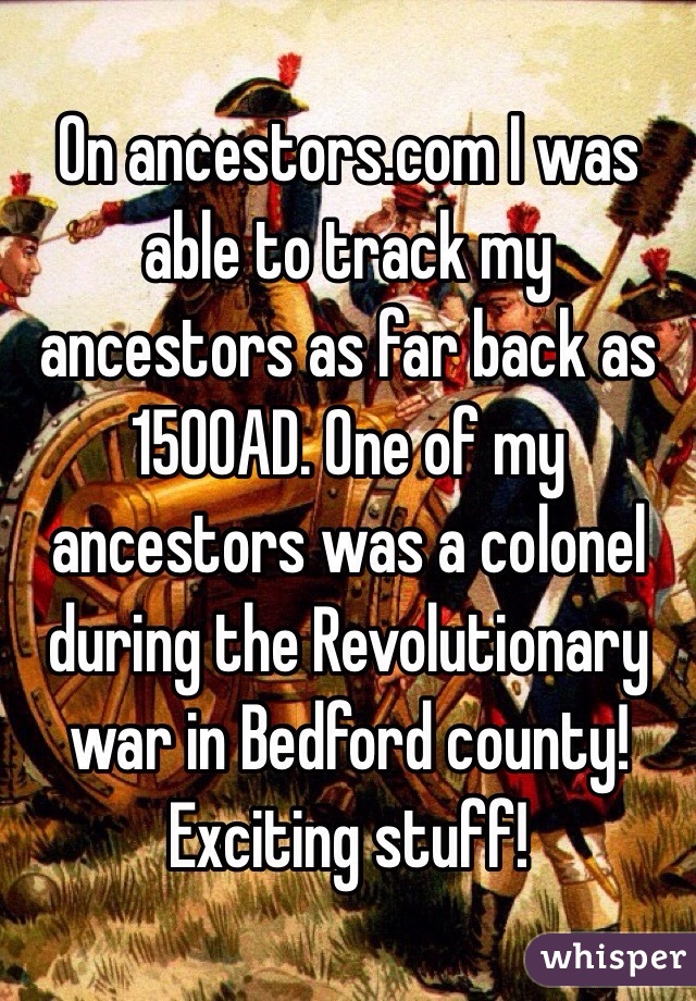 On ancestors.com I was able to track my ancestors as far back as 1500AD. One of my ancestors was a colonel during the Revolutionary war in Bedford county! Exciting stuff!