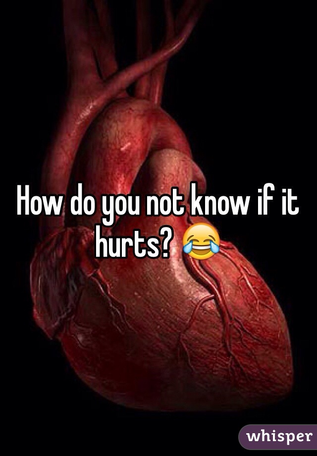How do you not know if it hurts? ðŸ˜‚