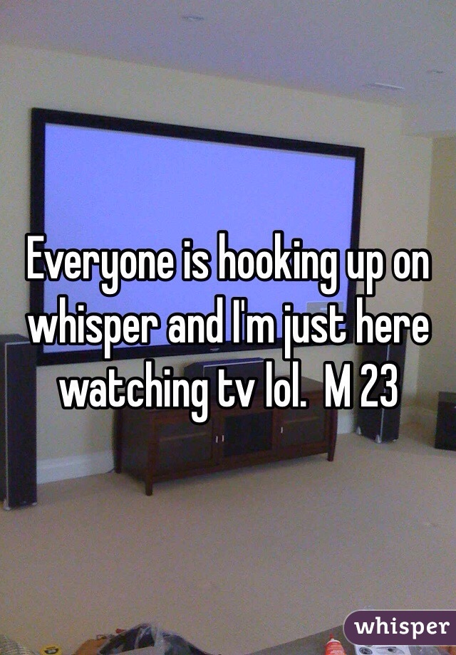 Everyone is hooking up on whisper and I'm just here watching tv lol.  M 23