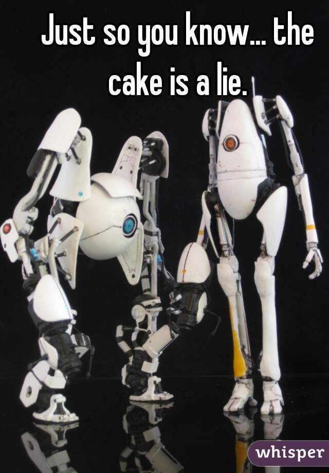 Just so you know... the cake is a lie. 