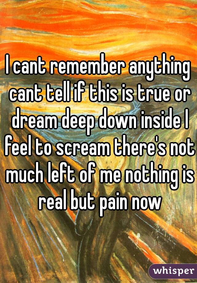 I cant remember anything cant tell if this is true or dream deep down inside I feel to scream there's not much left of me nothing is real but pain now