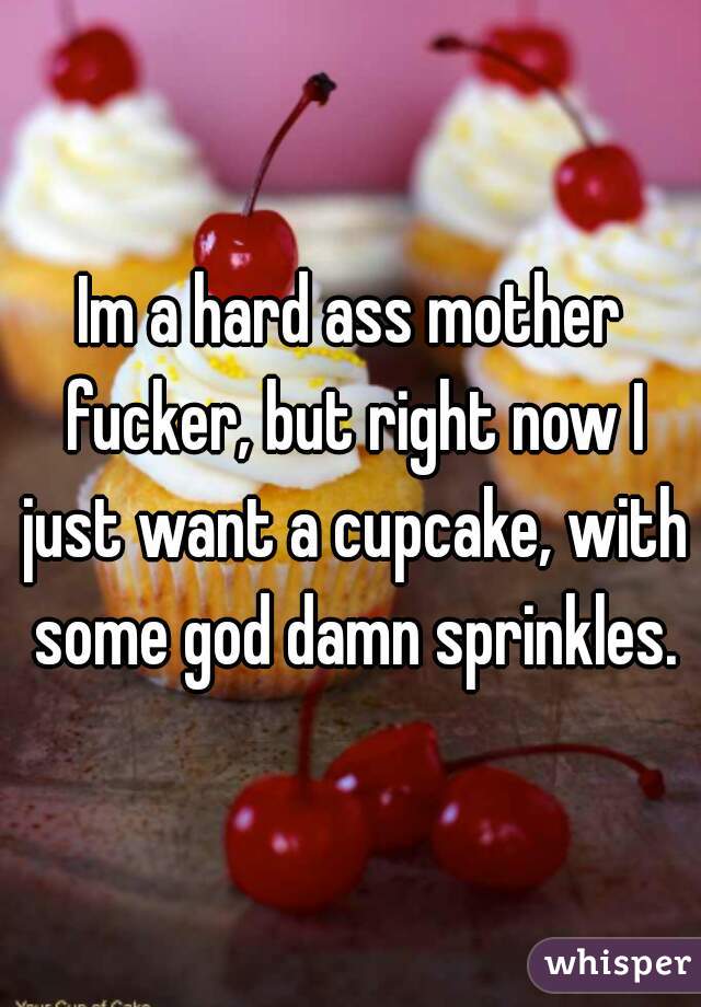 Im a hard ass mother fucker, but right now I just want a cupcake, with some god damn sprinkles.