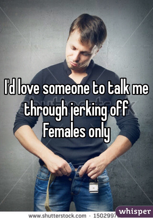I'd love someone to talk me through jerking off
Females only