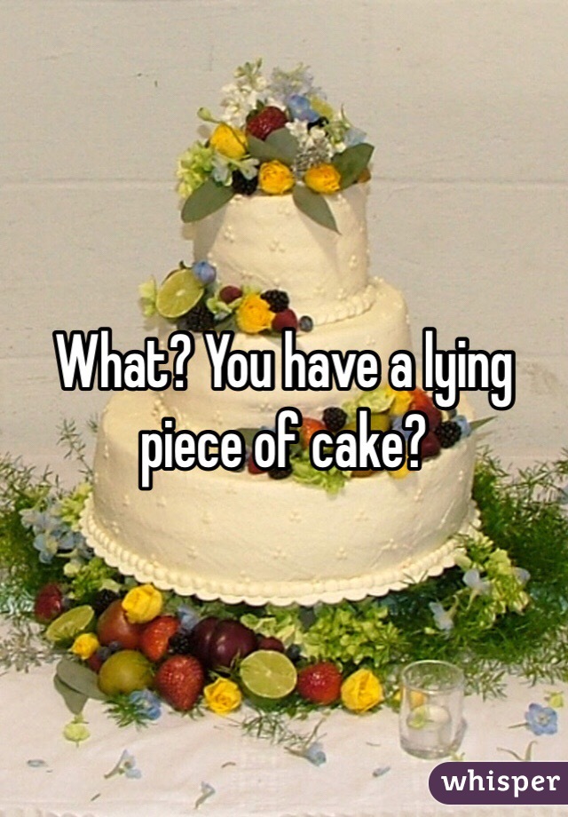 What? You have a lying piece of cake? 