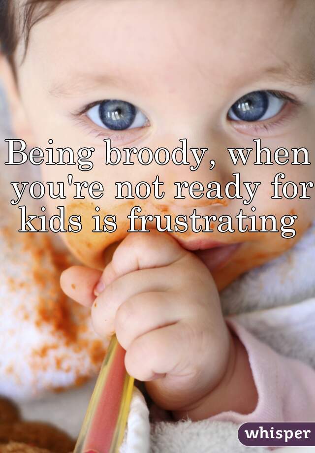 Being broody, when you're not ready for kids is frustrating 