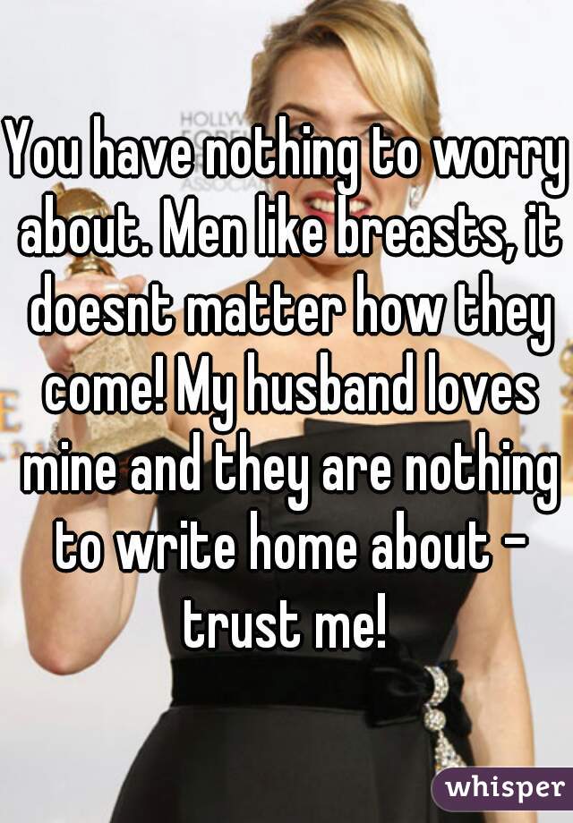 You have nothing to worry about. Men like breasts, it doesnt matter how they come! My husband loves mine and they are nothing to write home about - trust me! 