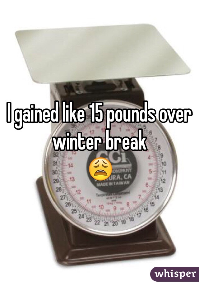 I gained like 15 pounds over winter break 
ðŸ˜©