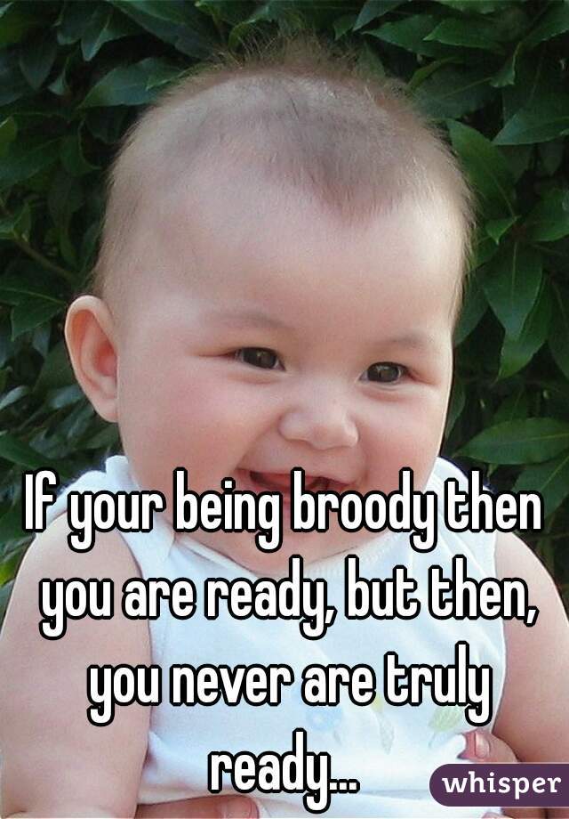 If your being broody then you are ready, but then, you never are truly ready... 